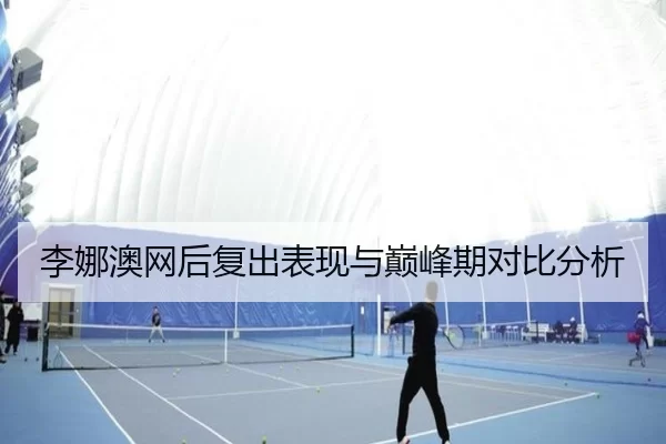 李娜澳网后复出表现与巅峰期对比分析