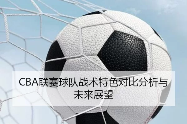 CBA联赛球队战术特色对比分析与未来展望